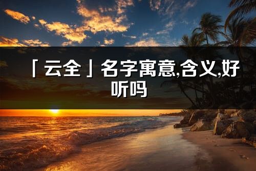 「云全」名字寓意,含义,好听吗