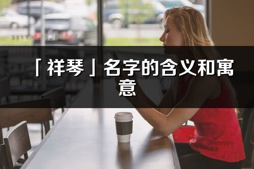 「祥琴」名字的含义和寓意