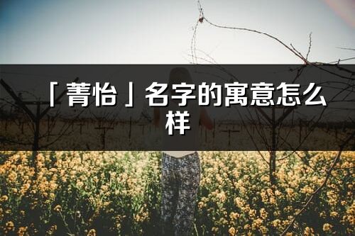 「菁怡」名字的寓意怎么样