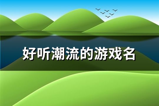 好听潮流的游戏名(精选142个)