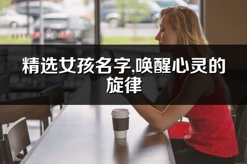 精选女孩名字,唤醒心灵的旋律