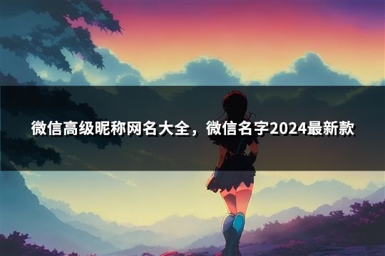 微信高级昵称网名大全，微信名字2024最新款(共123个)