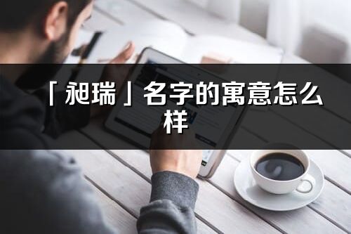 「昶瑞」名字的寓意怎么样