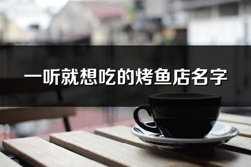 一听就想吃的烤鱼店名字