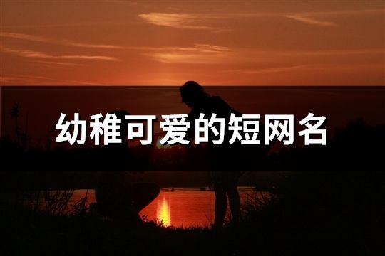 幼稚可爱的短网名(精选547个)