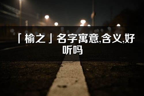 「榆之」名字寓意,含义,好听吗