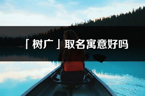 「树广」取名寓意好吗