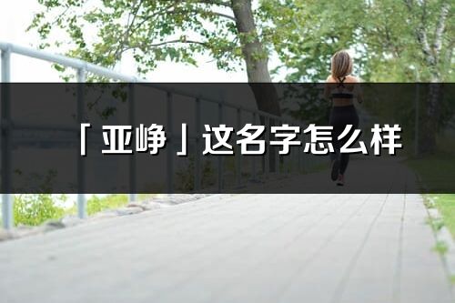 「亚峥」这名字怎么样