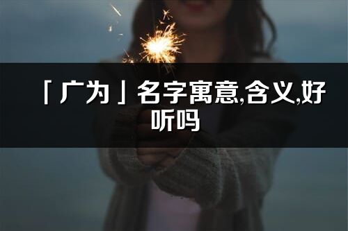 「广为」名字寓意,含义,好听吗