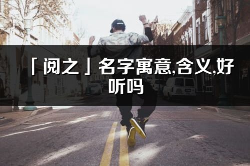 「阅之」名字寓意,含义,好听吗