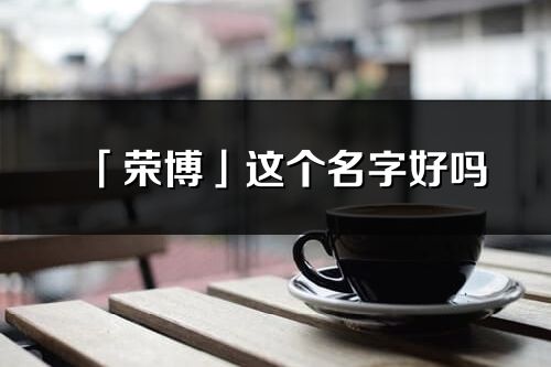 「荣博」这个名字好吗